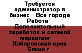 Требуется администратор в бизнес - Все города Работа » Дополнительный заработок и сетевой маркетинг   . Хабаровский край,Бикин г.